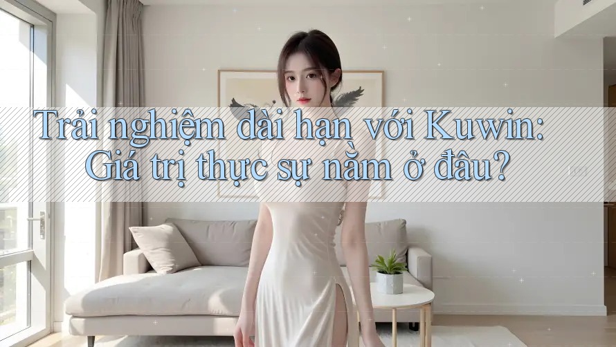 Trải nghiệm dài hạn với Kuwin: Giá trị thực sự nằm ở đâu? Trải nghiệm dài hạn với Kuwin: Giá trị thực sự nằm ở đâu?