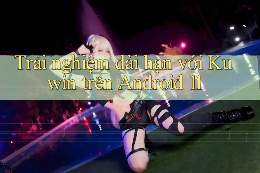 Trải nghiệm dài hạn với Kuwin trên Android 11 Trải nghiệm dài hạn với Kuwin trên Android 11