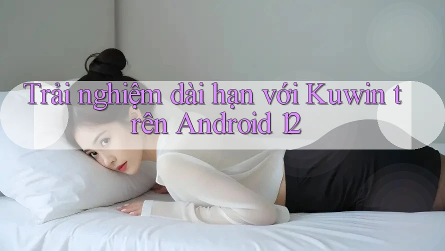 Trải nghiệm dài hạn với Kuwin trên Android 12 Trải nghiệm dài hạn với Kuwin trên Android 12
