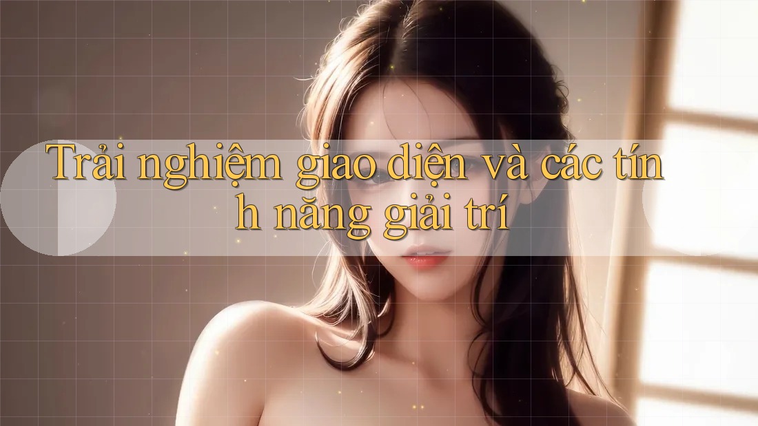 Trải nghiệm giao diện và các tính năng giải trí Trải nghiệm giao diện và các tính năng giải trí