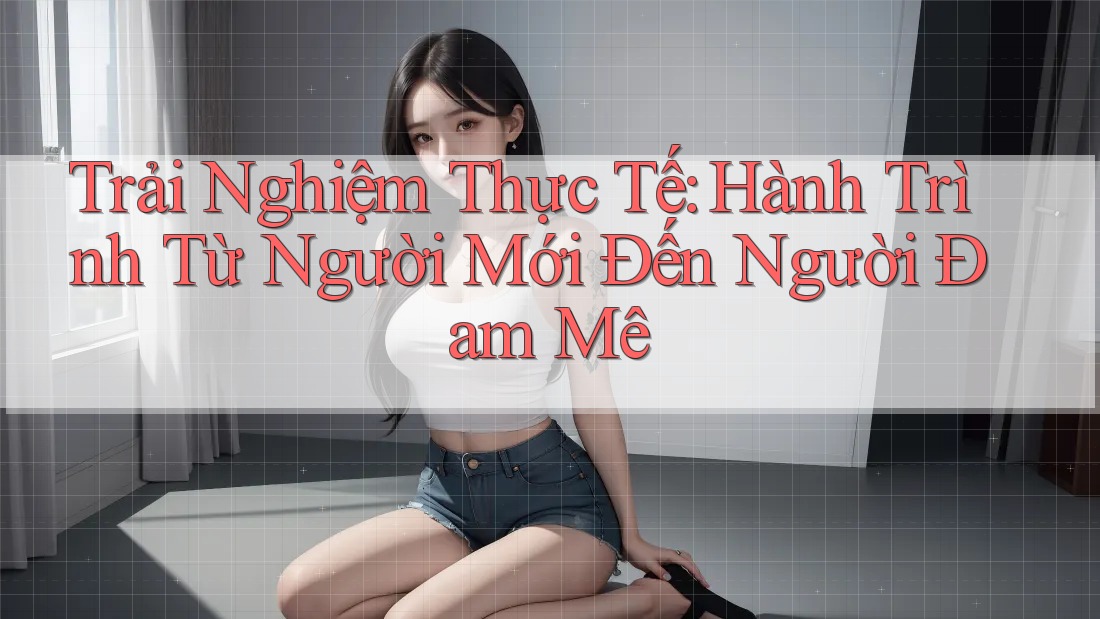 Trải Nghiệm Thực Tế: Hành Trình Từ Người Mới Đến Người Đam Mê Trải Nghiệm Thực Tế: Hành Trình Từ Người Mới Đến Người Đam Mê