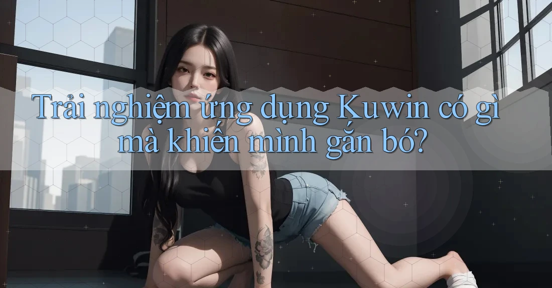 Trải nghiệm ứng dụng Kuwin có gì mà khiến mình gắn bó? Trải nghiệm ứng dụng Kuwin có gì mà khiến mình gắn bó?