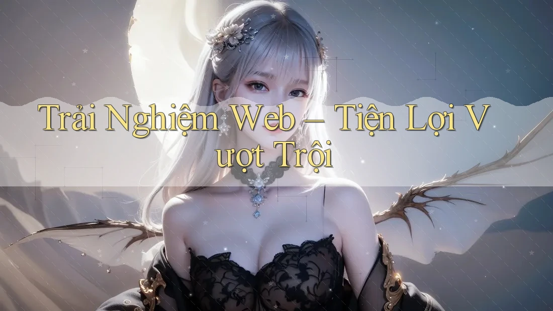 Trải Nghiệm Web – Tiện Lợi Vượt Trội Trải Nghiệm Web – Tiện Lợi Vượt Trội