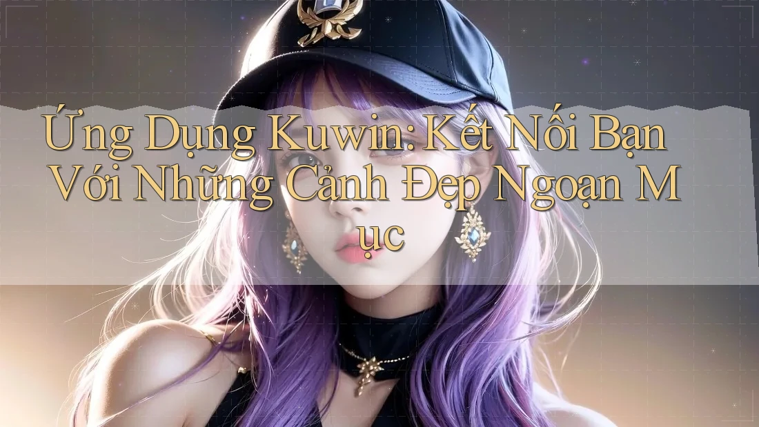 Ứng Dụng Kuwin: Kết Nối Bạn Với Những Cảnh Đẹp Ngoạn Mục Ứng Dụng Kuwin: Kết Nối Bạn Với Những Cảnh Đẹp Ngoạn Mục
