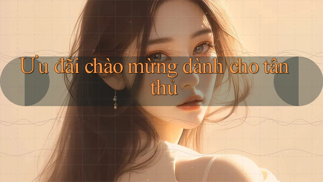 Ưu đãi chào mừng dành cho tân thủ Ưu đãi chào mừng dành cho tân thủ