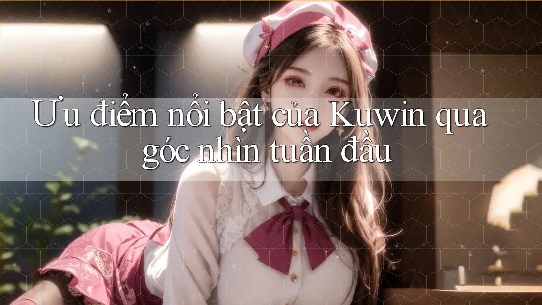Ưu điểm nổi bật của Kuwin qua góc nhìn tuần đầu Ưu điểm nổi bật của Kuwin qua góc nhìn tuần đầu