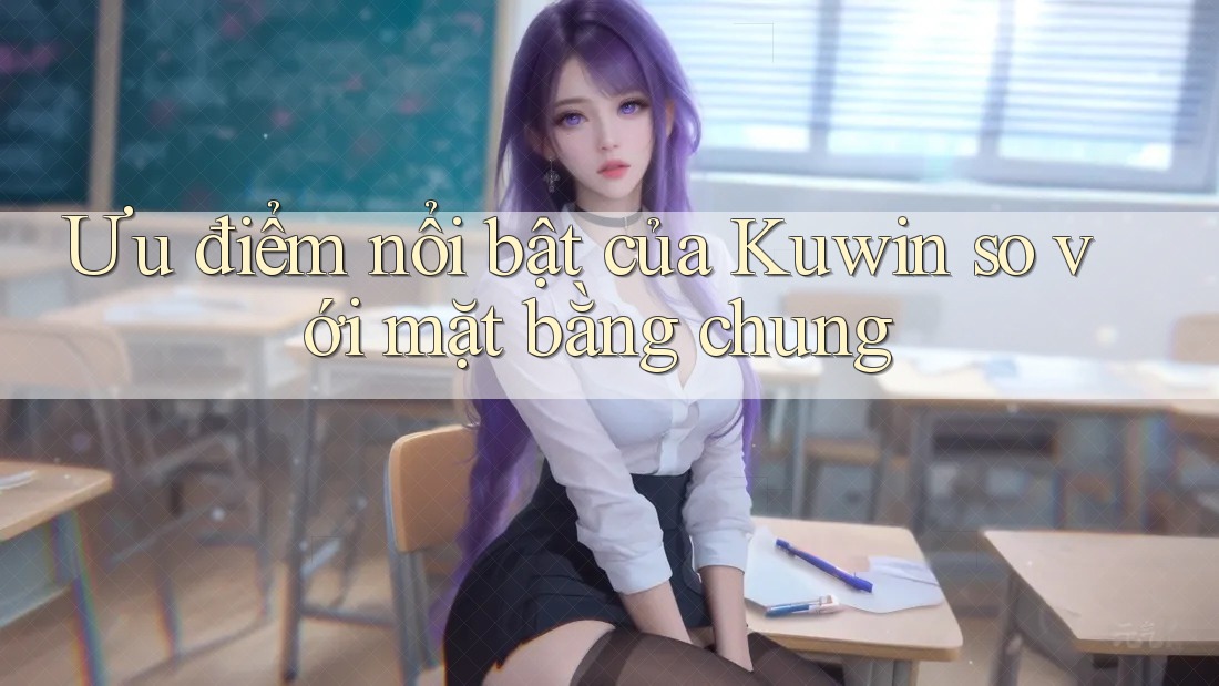 Ưu điểm nổi bật của Kuwin so với mặt bằng chung Ưu điểm nổi bật của Kuwin so với mặt bằng chung