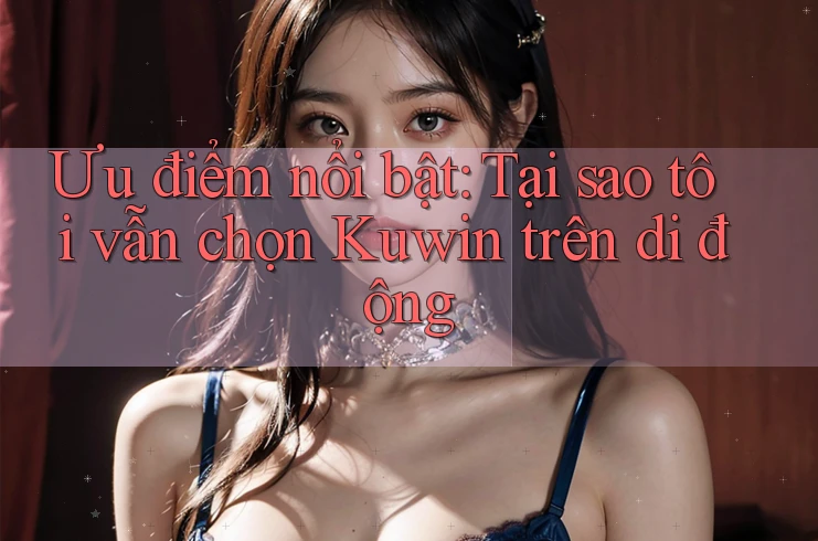 Ưu điểm nổi bật: Tại sao tôi vẫn chọn Kuwin trên di động Ưu điểm nổi bật: Tại sao tôi vẫn chọn Kuwin trên di động