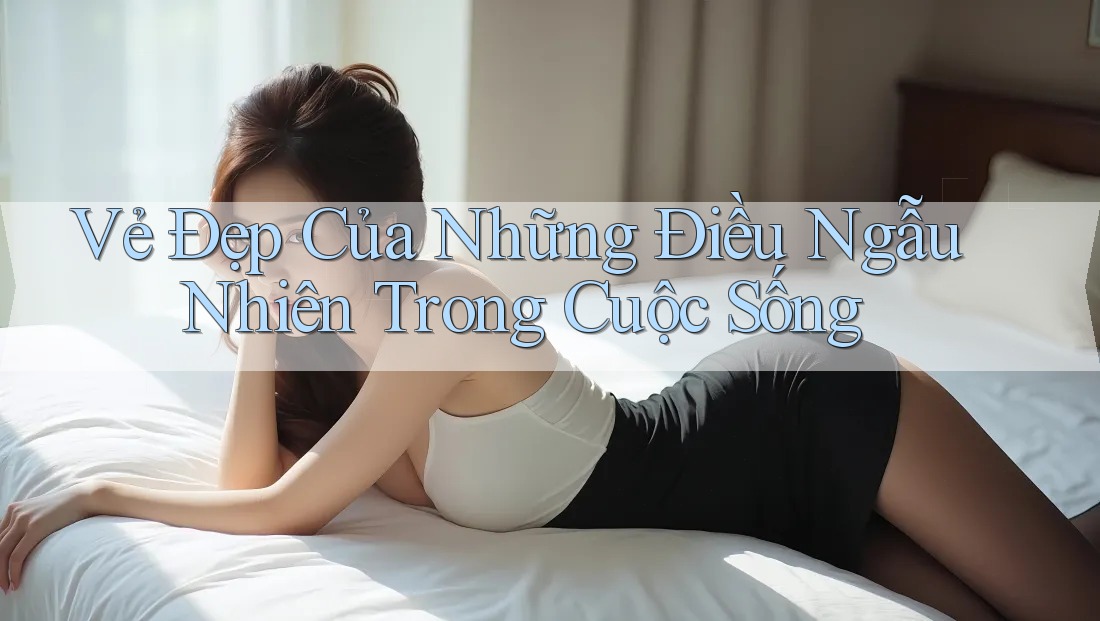 Vẻ Đẹp Của Những Điều Ngẫu Nhiên Trong Cuộc Sống Vẻ Đẹp Của Những Điều Ngẫu Nhiên Trong Cuộc Sống