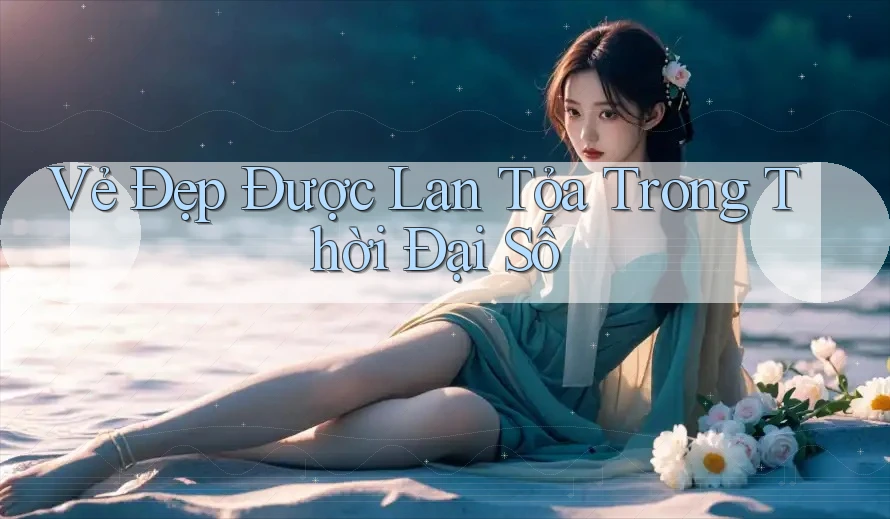 Vẻ Đẹp Được Lan Tỏa Trong Thời Đại Số Vẻ Đẹp Được Lan Tỏa Trong Thời Đại Số