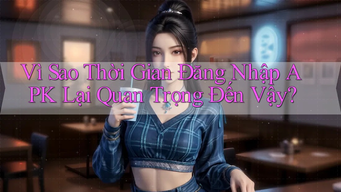 Vì Sao Thời Gian Đăng Nhập APK Lại Quan Trọng Đến Vậy? Vì Sao Thời Gian Đăng Nhập APK Lại Quan Trọng Đến Vậy?