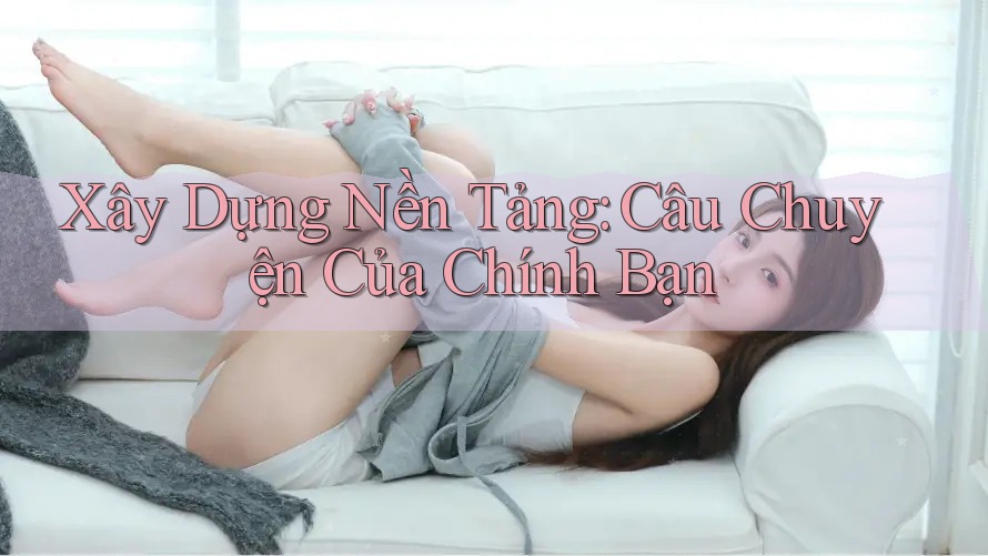 Xây Dựng Nền Tảng: Câu Chuyện Của Chính Bạn Xây Dựng Nền Tảng: Câu Chuyện Của Chính Bạn