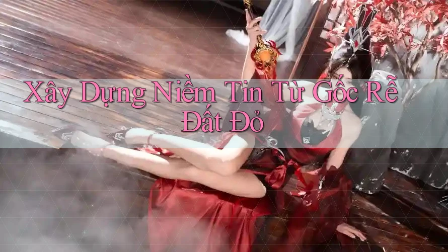 Xây Dựng Niềm Tin Từ Gốc Rễ Đất Đỏ Xây Dựng Niềm Tin Từ Gốc Rễ Đất Đỏ