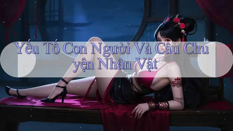 Yếu Tố Con Người Và Câu Chuyện Nhân Vật