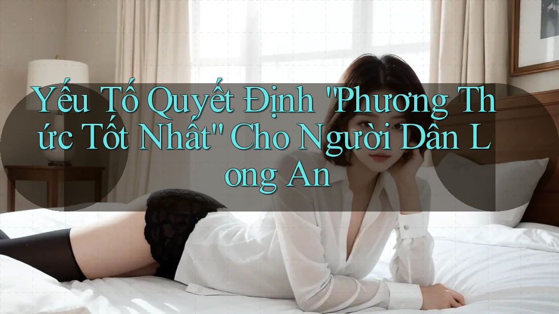 Yếu Tố Quyết Định “Phương Thức Tốt Nhất” Cho Người Dân Long An Yếu Tố Quyết Định “Phương Thức Tốt Nhất” Cho Người Dân Long An