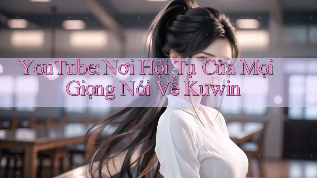 YouTube: Nơi Hội Tụ Của Mọi Giọng Nói Về Kuwin YouTube: Nơi Hội Tụ Của Mọi Giọng Nói Về Kuwin